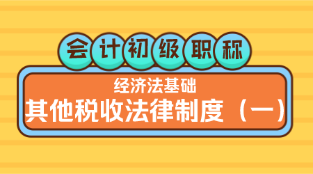 会计初级职称《经济法基础》嵇军老师 其他税收法律制度